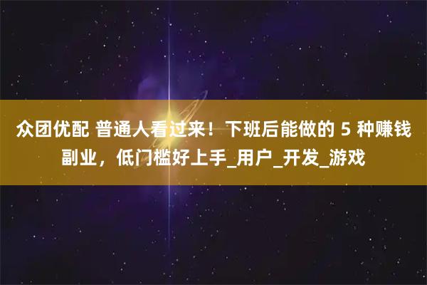 众团优配 普通人看过来！下班后能做的 5 种赚钱副业，低门槛好上手_用户_开发_游戏