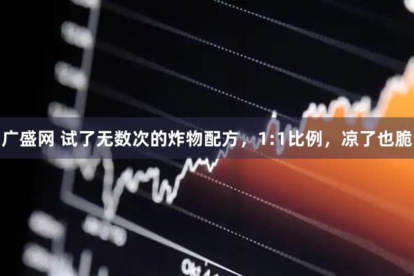 广盛网 试了无数次的炸物配方，1:1比例，凉了也脆