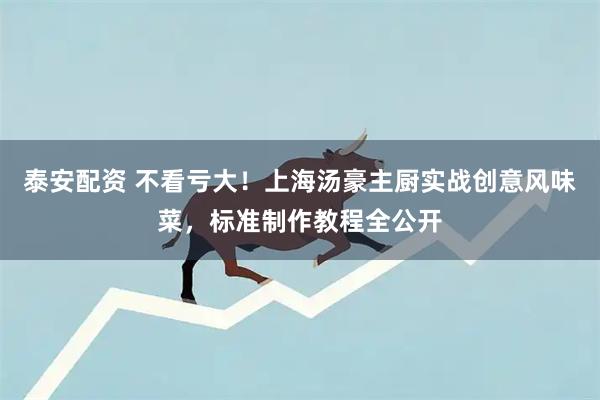泰安配资 不看亏大！上海汤豪主厨实战创意风味菜，标准制作教程全公开