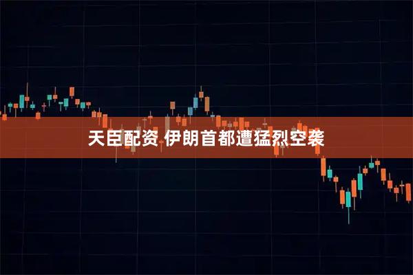 天臣配资 伊朗首都遭猛烈空袭