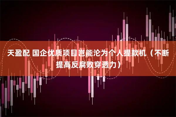 天盈配 国企优质项目岂能沦为个人提款机（不断提高反腐败穿透力）