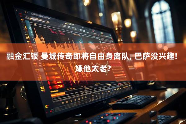 融金汇银 曼城传奇即将自由身离队, 巴萨没兴趣! 嫌他太老?
