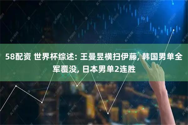 58配资 世界杯综述: 王曼昱横扫伊藤, 韩国男单全军覆没, 日本男单2连胜
