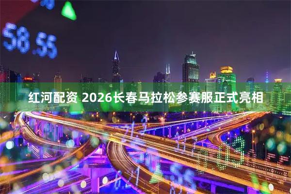 红河配资 2026长春马拉松参赛服正式亮相