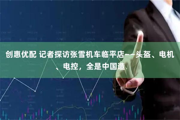 创惠优配 记者探访张雪机车临平店——头盔、电机、电控，全是中国造