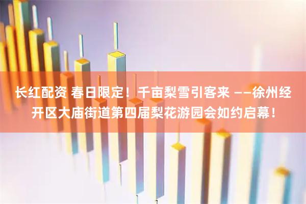 长红配资 春日限定！千亩梨雪引客来 ——徐州经开区大庙街道第四届梨花游园会如约启幕！
