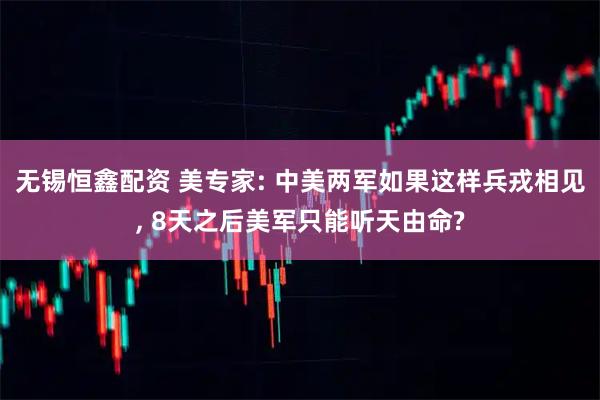 无锡恒鑫配资 美专家: 中美两军如果这样兵戎相见, 8天之后美军只能听天由命?