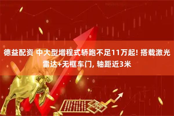德益配资 中大型增程式轿跑不足11万起! 搭载激光雷达+无框车门, 轴距近3米