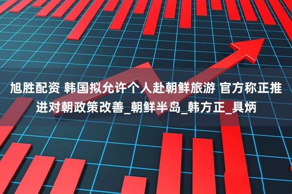 旭胜配资 韩国拟允许个人赴朝鲜旅游 官方称正推进对朝政策改善_朝鲜半岛_韩方正_具炳