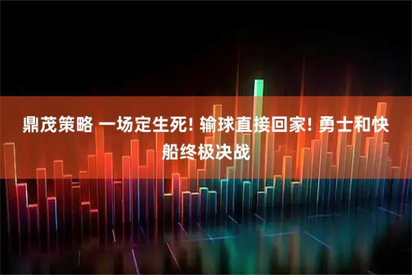 鼎茂策略 一场定生死! 输球直接回家! 勇士和快船终极决战
