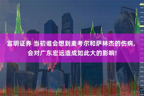 富明证券 当初谁会想到麦考尔和萨林杰的伤病, 会对广东宏远造成如此大的影响!