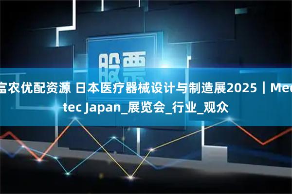 富农优配资源 日本医疗器械设计与制造展2025｜Medtec Japan_展览会_行业_观众